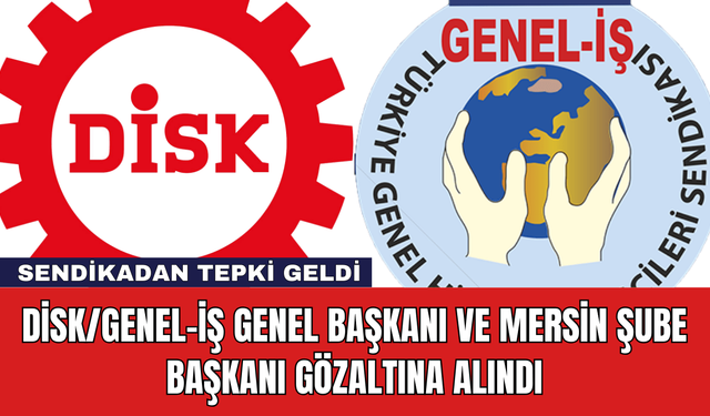 DİSK/Genel-İş Genel Başkanı ve Mersin Şube Başkanı Gözaltına Alındı