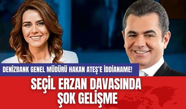 Seçil Erzan Davasında Şok Gelişme: DenizBank Genel Müdürü Hakan Ateş’e İddianame!