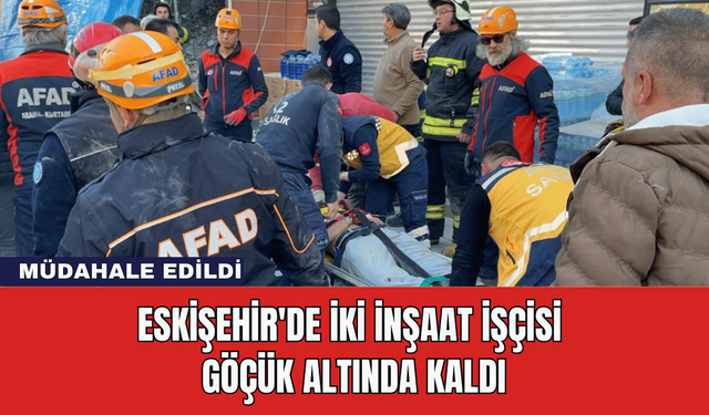 Eskişehir'de İki İnşaat İşçisi Göçük Altında Kaldı