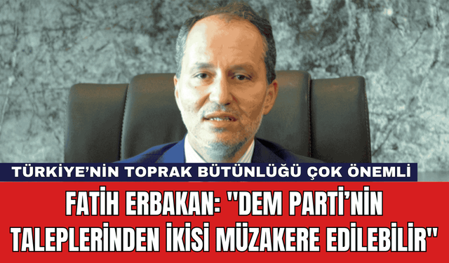 Fatih Erbakan: "DEM Parti’nin Taleplerinden İkisi Müzakere Edilebilir"