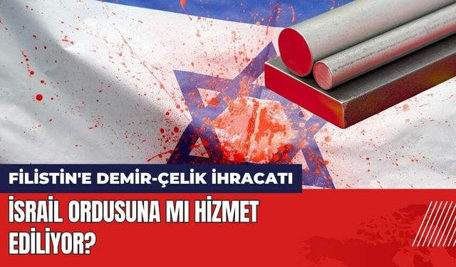 Filistin'e Demir-Çelik İhracatı 2 Katına Çıktı: 'İsrail Ordusuna mı Hizmet Ediliyor?'