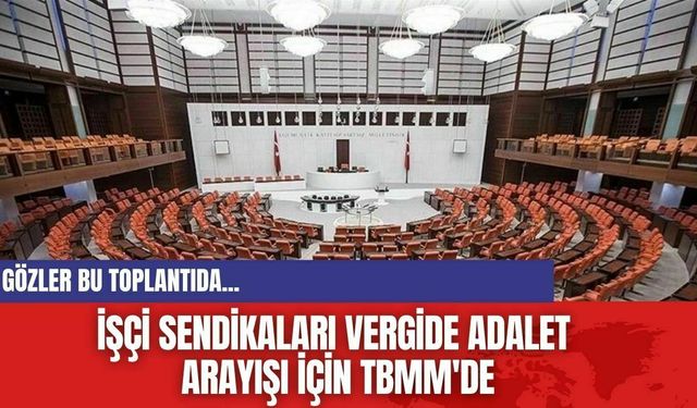 İşçi Sendikaları vergide adalet arayışı için TBMM'de