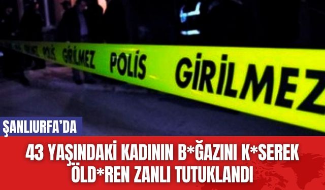 Şanlıurfa’da 43 Yaşındaki Kadının B*ğazını K*serek Öld*ren Zanlı Tutuklandı