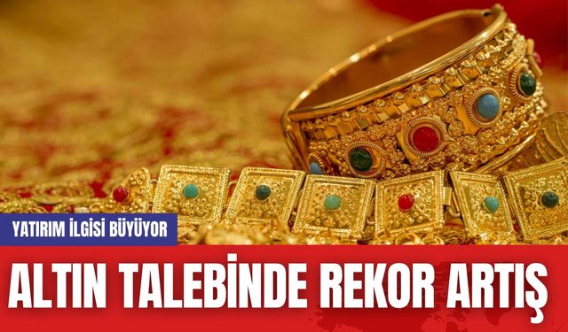 Altın Talebinde Rekor Artış: Yatırım İlgisi Büyüyor