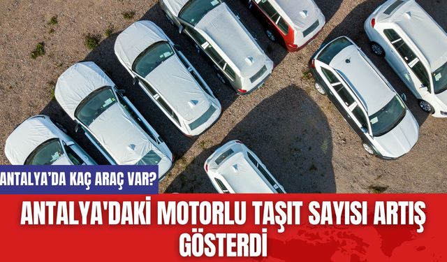 Antalya'daki Motorlu Taşıt Sayısı Artış Gösterdi! Antalya'da Kaç Araç Var?