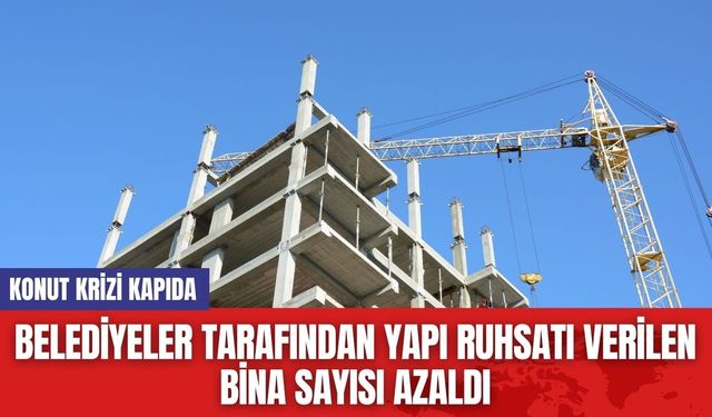 Belediyeler Tarafından Yapı Ruhsatı Verilen Bina Sayısı Azaldı: Konut Krizi Kapıda