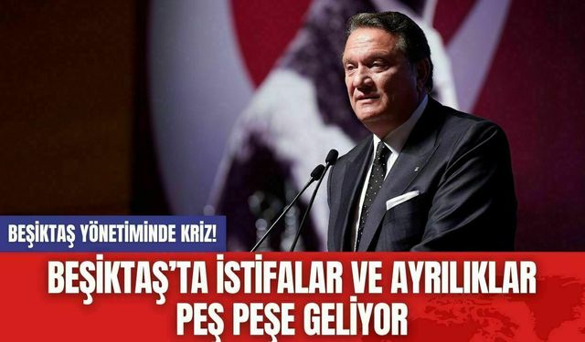 Beşiktaş Yönetiminde Kriz! Beşiktaş’ta İstifalar ve Ayrılıklar Peş Peşe Geliyor