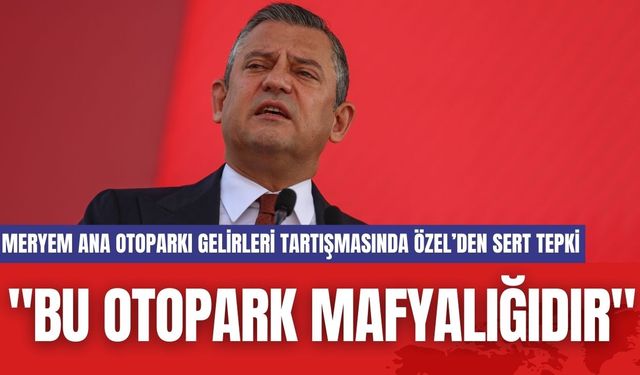 Meryem Ana Otoparkı Gelirleri Tartışmasında Özel’den Sert Tepki: "Bu Otopark Mafyalığıdır"