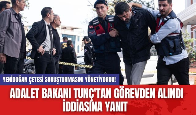 Yenidoğan Çetesi Soruşturmasını Yönetiyordu!  Adalet Bakanı Tunç'tan Görevden Alındı İddiasına Yanıt