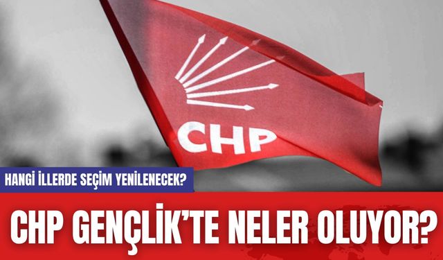 CHP Gençlik’te neler oluyor? Hangi illerde seçim iptal oldu?