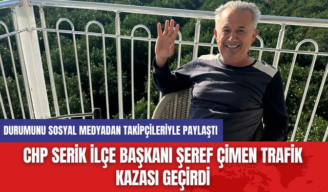 CHP Serik İlçe Başkanı Şeref Çimen Trafik Kazası Geçirdi