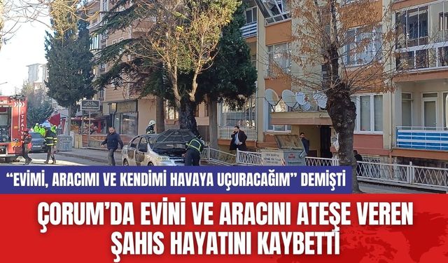 Çorum’da Evini ve Aracını Ateşe Veren Şahıs Hayatını Kaybetti