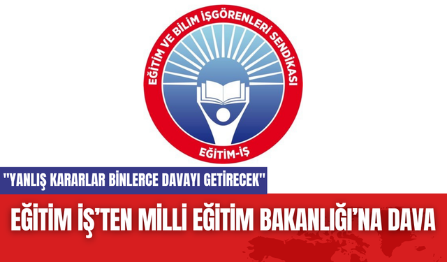 Eğitim İş’ten Milli Eğitim Bakanlığı’na Dava "Yanlış kararlar binlerce davayı getirecek"