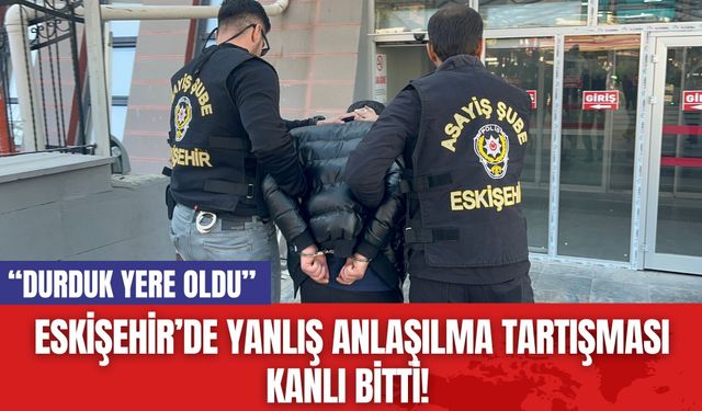 Eskişehir’de Yanlış Anlaşılma Tartışması Kanlı Bitti! “Durduk Yere Oldu”