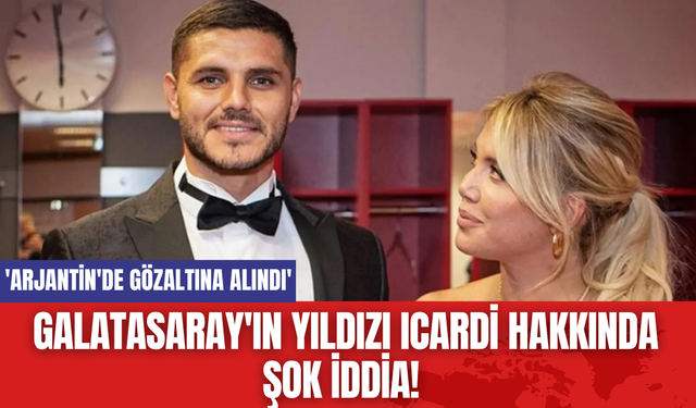 Galatasaray'ın Yıldızı Icardi Hakkında Şok İddia! 'Arjantin'de gözaltına alındı'