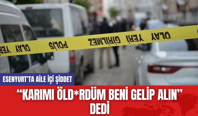 Esenyurt’ta Aile İçi Şiddet: “Karımı öld*rdüm Beni gelip alın” dedi