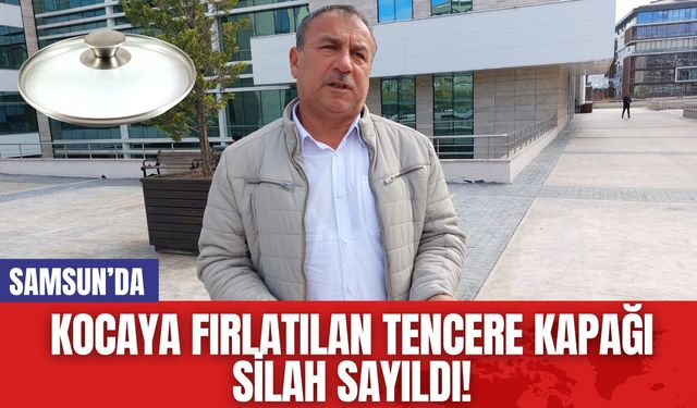 Samsun'da Kocaya Fırlatılan Tencere Kapağı Silah Sayıldı!