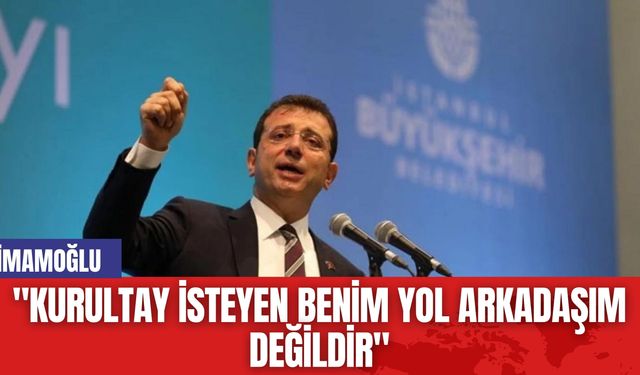 İmamoğlu: "Kurultay isteyen benim yol arkadaşım değildir"