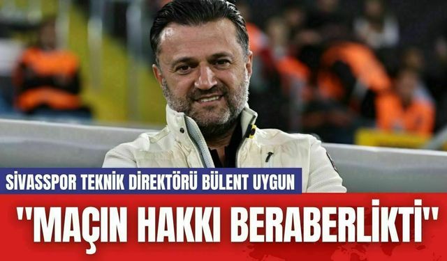 Sivasspor Teknik Direktörü Bülent Uygun: "Maçın Hakkı Beraberlikti"