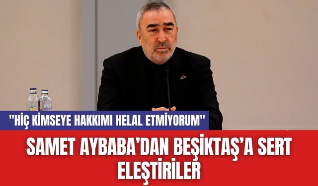 Samet Aybaba’dan Beşiktaş’a Sert Eleştiriler: "Hiç Kimseye Hakkımı Helal Etmiyorum"