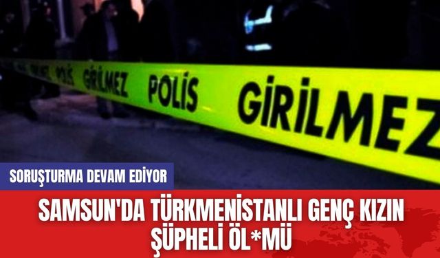 Samsun'da Türkmenistanlı Genç Kızın Şüpheli Öl*mü: Soruşturma Devam Ediyor