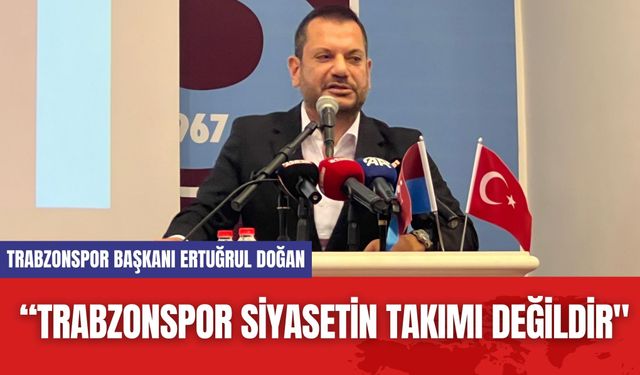 Trabzonspor Başkanı Ertuğrul Doğan: “Trabzonspor siyasetin takımı değildir"