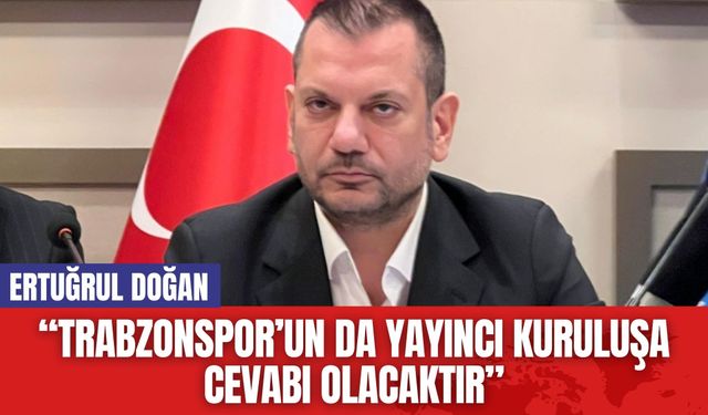 Ertuğrul Doğan: “Trabzonspor’un da yayıncı kuruluşa cevabı olacaktır”