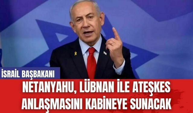 Netanyahu Lübnan ile Ateşkes Anlaşmasını Kabineye Sunuyor