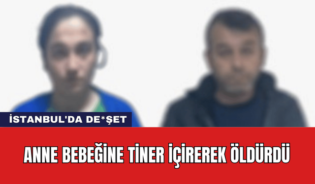 İstanbul'da De*şet: Anne Bebeğine Tiner İçirerek Öldürdü