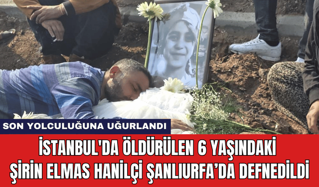 İstanbul'da Öldürülen 6 Yaşındaki Şirin Elmas Hanilçi Şanlıurfa’da Defnedildi