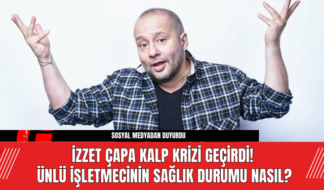 İzzet Çapa Kalp Krizi Geçirdi! Ünlü İşletmecinin Sağlık Durumu Nasıl?