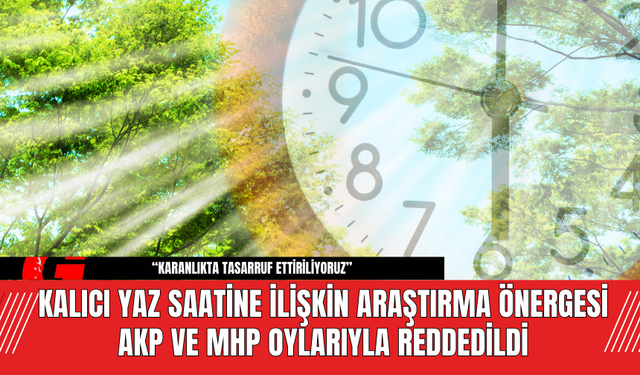 Kalıcı Yaz Saatine İlişkin Araştırma Önergesi AKP ve MHP Oylarıyla Reddedildi