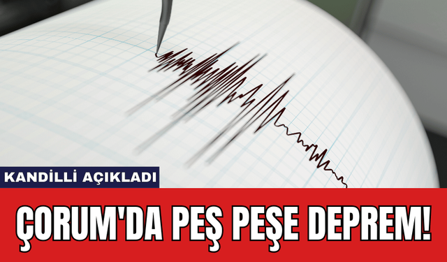 Kandilli Açıkladı: Çorum'da Peş Peşe Deprem!