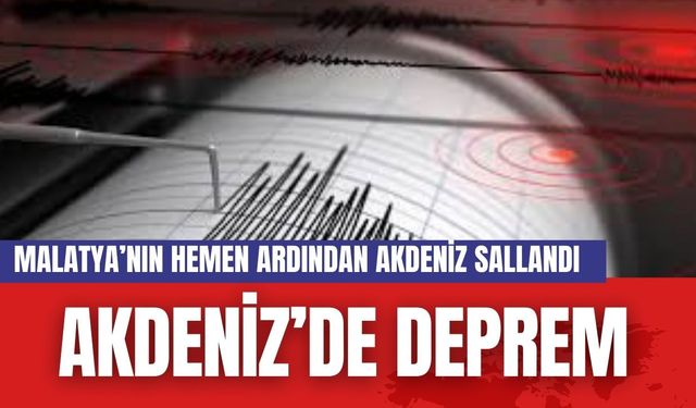 Akdeniz'de deprem... Malatya'nın hemen ardından Akdeniz'de sallandı