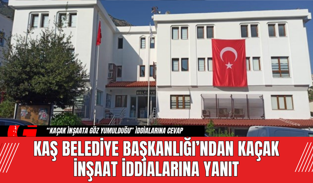 Kaş Belediye Başkanlığı’ndan Kaçak İnşaat İddialarına Yanıt