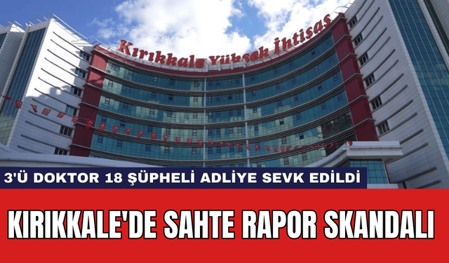 Kırıkkale'de Sahte Rapor Skandalı: 3'ü Doktor 18 Şüpheli Adliye Sevk Edildi