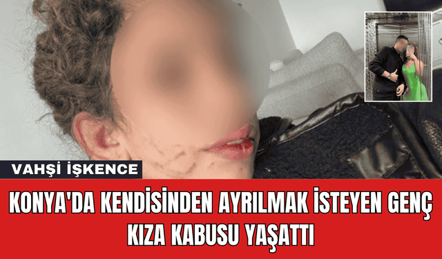 Konya'da Kendisinden Ayrılmak İsteyen Genç Kıza Kabusu Yaşattı