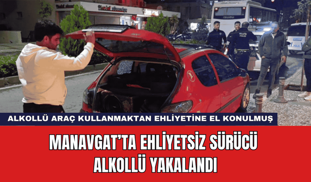 Manavgat’ta Ehliyetsiz Sürücü Alkollü Yakalandı