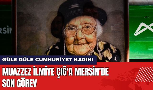 Muazzez İlmiye Çığ Mersin'de Son Yolculuğuna Uğurlandı