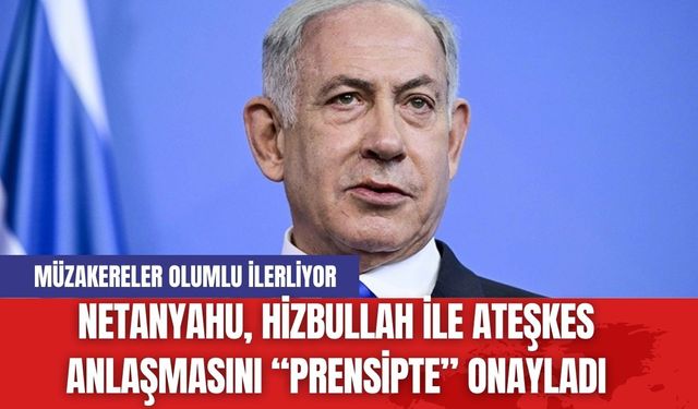 Netanyahu, Hizbullah ile Ateşkes Anlaşmasını “Prensipte” Onayladı