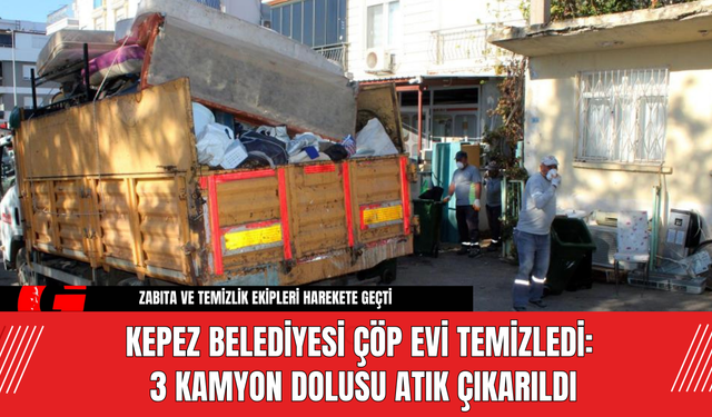 Kepez Belediyesi Çöp Evi Temizledi: 3 Kamyon Dolusu Atık Çıkarıldı