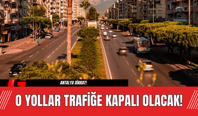 Antalya Dikkat! O Yollar Trafiğe Kapalı Olacak!