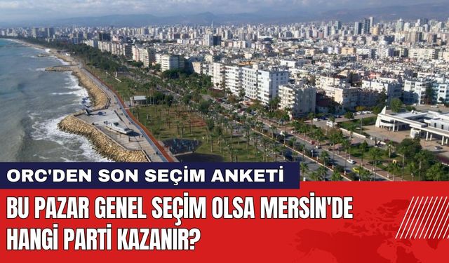 ORC'den Mersin Seçim Anketi! Mersin'de Hangi Parti Kazanır?