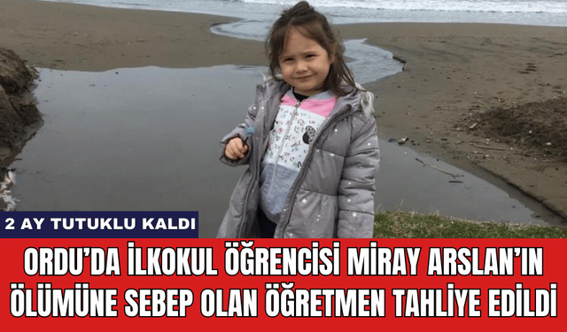 Ordu’da İlkokul Öğrencisi Miray Arslan’ın Ölümüne Sebep Olan Öğretmen Tahliye Edildi