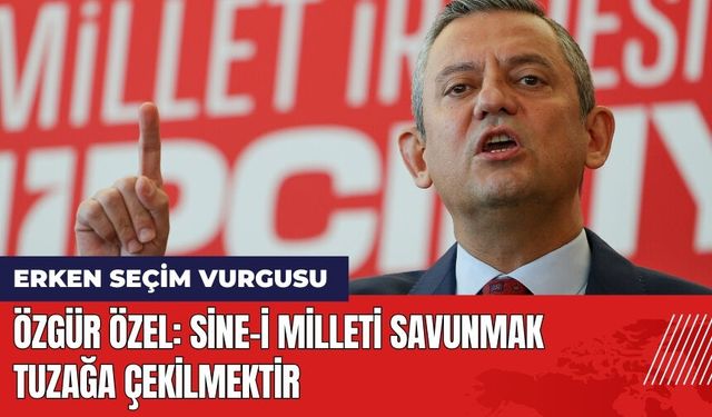 Özgür Özel: Sine-i Milleti Savunmak Tuzağa Çekilmektir