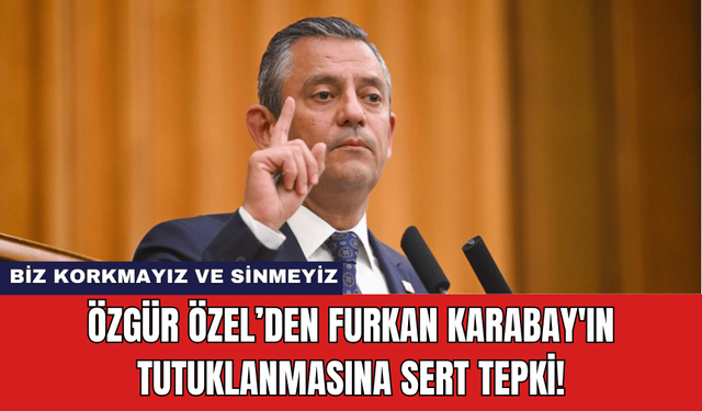 Özgür Özel’den Furkan Karabay'ın Tutuklanmasına Sert Tepki!