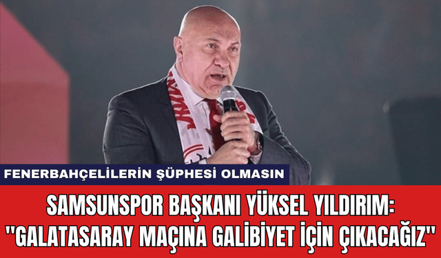 Samsunspor Başkanı Yüksel Yıldırım: "Galatasaray Maçına Galibiyet İçin Çıkacağız"