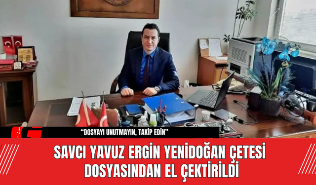 Savcı Yavuz Ergin Yenidoğan Çetesi Dosyasından El Çektirildi