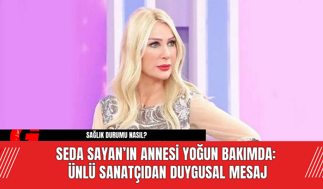 Seda Sayan’ın Annesi Yoğun Bakımda: Ünlü Sanatçıdan Duygusal Mesaj