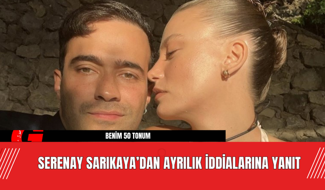 Serenay Sarıkaya’dan Ayrılık İddialarına Yanıt